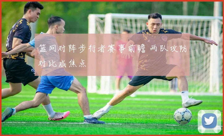 篮网对阵步行者赛事前瞻 两队攻防对比成焦点