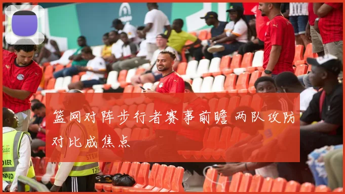 篮网对阵步行者赛事前瞻 两队攻防对比成焦点