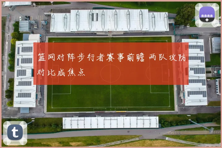 篮网对阵步行者赛事前瞻 两队攻防对比成焦点