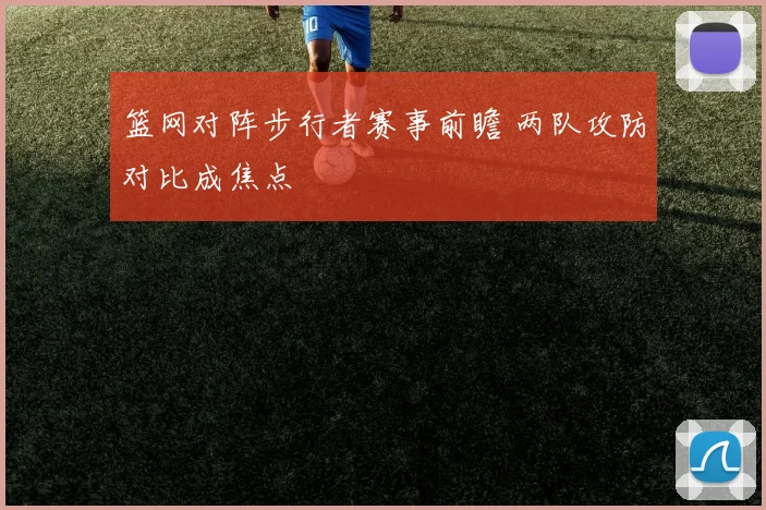 篮网对阵步行者赛事前瞻 两队攻防对比成焦点