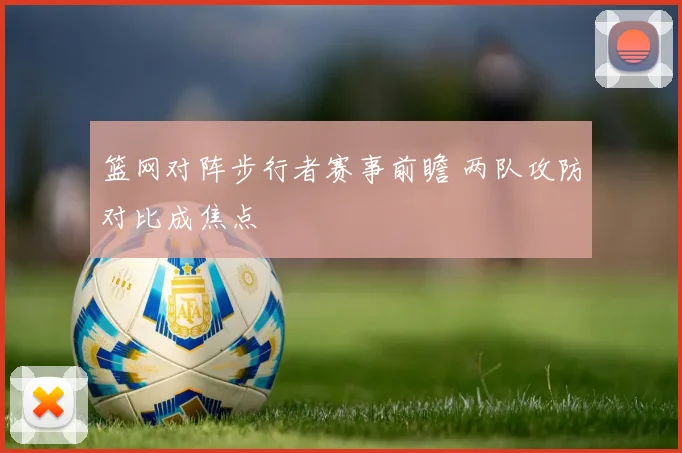 篮网对阵步行者赛事前瞻 两队攻防对比成焦点