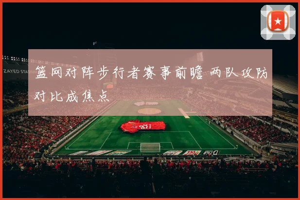 篮网对阵步行者赛事前瞻 两队攻防对比成焦点
