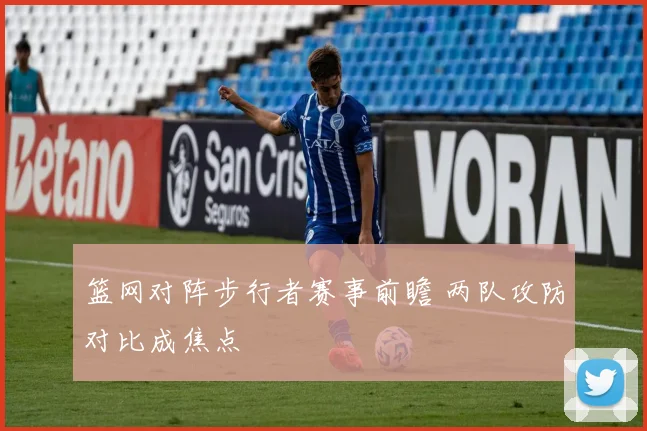 篮网对阵步行者赛事前瞻 两队攻防对比成焦点