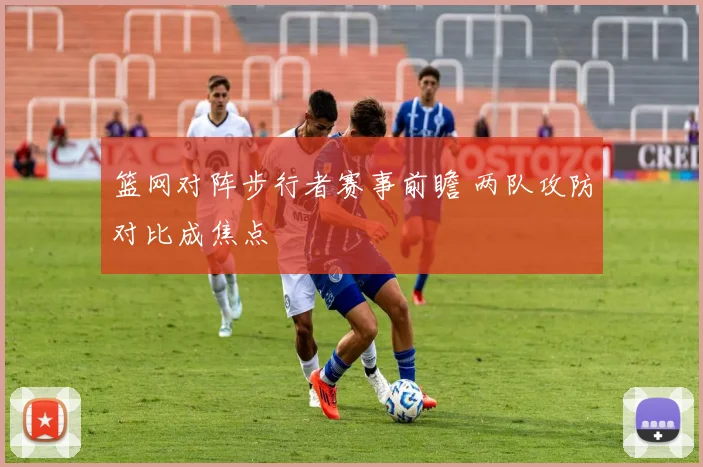 篮网对阵步行者赛事前瞻 两队攻防对比成焦点