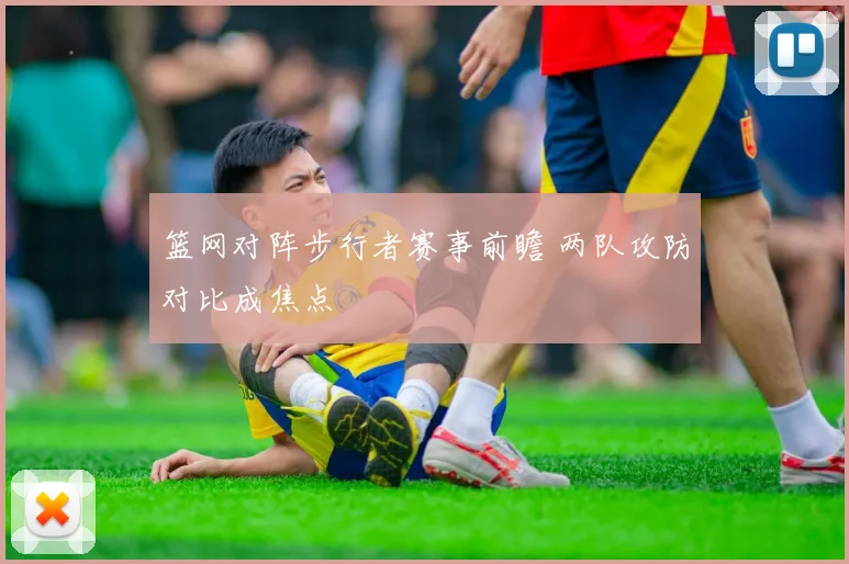 篮网对阵步行者赛事前瞻 两队攻防对比成焦点