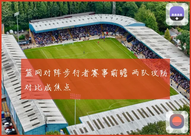 篮网对阵步行者赛事前瞻 两队攻防对比成焦点
