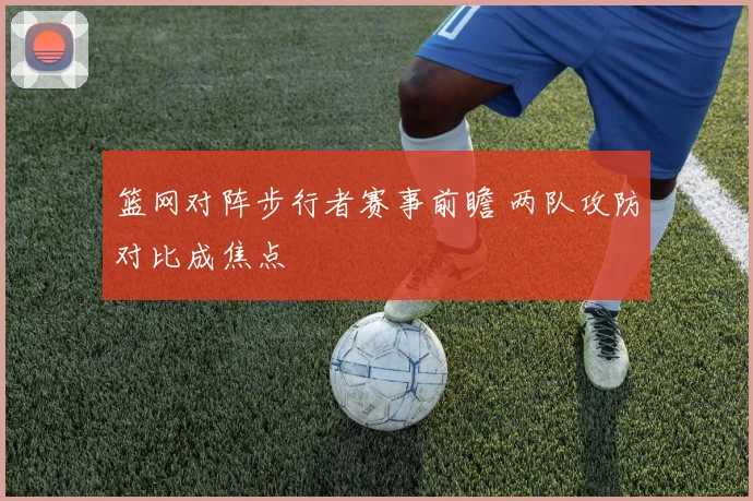 篮网对阵步行者赛事前瞻 两队攻防对比成焦点