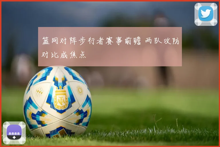 篮网对阵步行者赛事前瞻 两队攻防对比成焦点