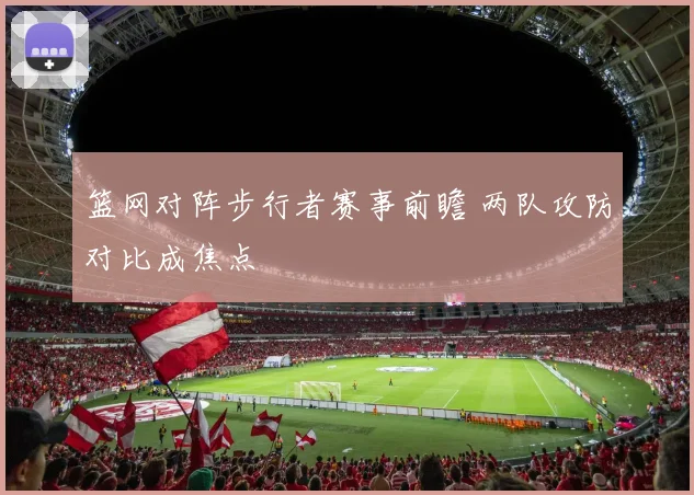 篮网对阵步行者赛事前瞻 两队攻防对比成焦点
