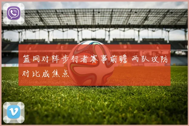 篮网对阵步行者赛事前瞻 两队攻防对比成焦点