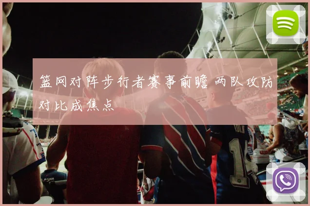 篮网对阵步行者赛事前瞻 两队攻防对比成焦点