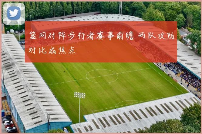 篮网对阵步行者赛事前瞻 两队攻防对比成焦点