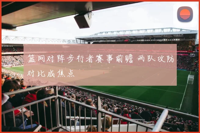 篮网对阵步行者赛事前瞻 两队攻防对比成焦点
