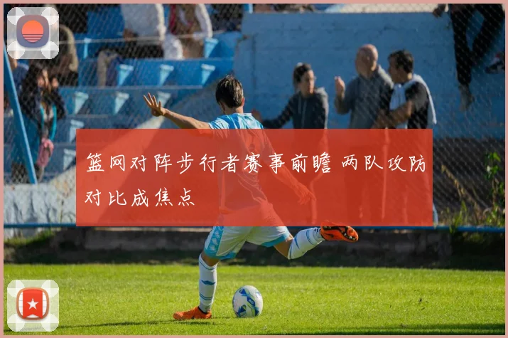 篮网对阵步行者赛事前瞻 两队攻防对比成焦点