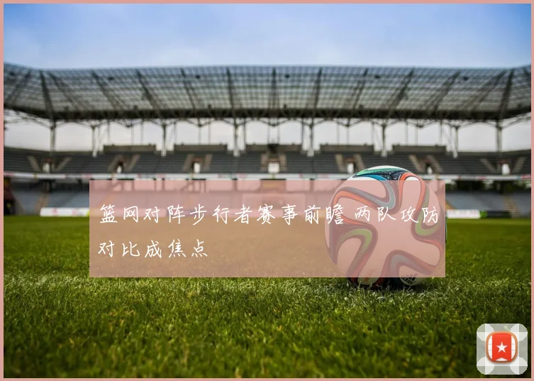 篮网对阵步行者赛事前瞻 两队攻防对比成焦点