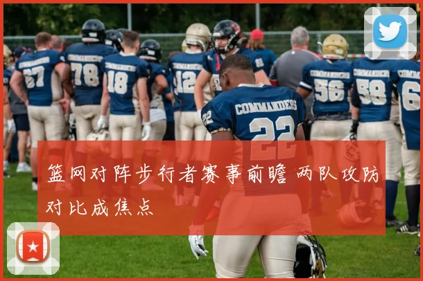 篮网对阵步行者赛事前瞻 两队攻防对比成焦点