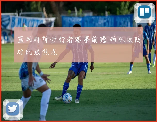 篮网对阵步行者赛事前瞻 两队攻防对比成焦点