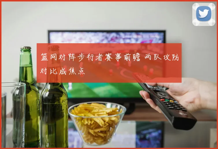 篮网对阵步行者赛事前瞻 两队攻防对比成焦点