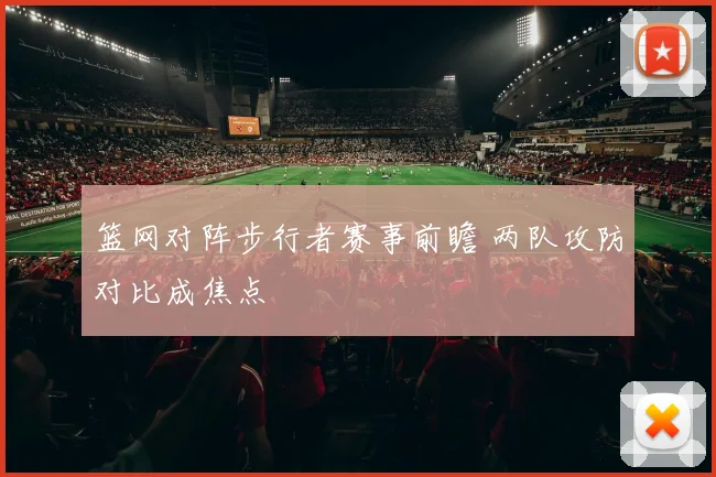 篮网对阵步行者赛事前瞻 两队攻防对比成焦点
