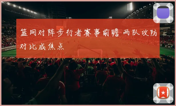 篮网对阵步行者赛事前瞻 两队攻防对比成焦点