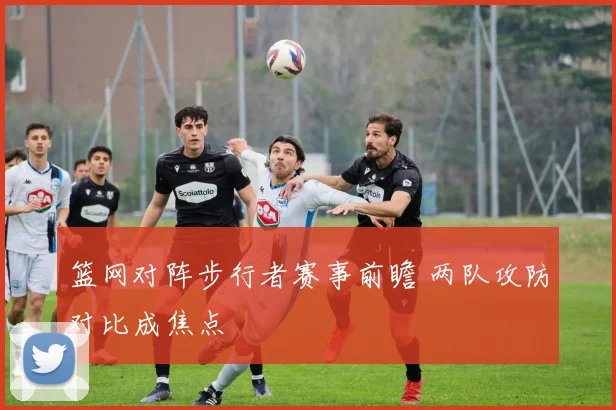 篮网对阵步行者赛事前瞻 两队攻防对比成焦点