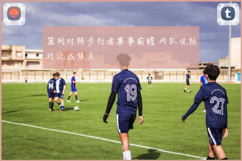 篮网对阵步行者赛事前瞻 两队攻防对比成焦点