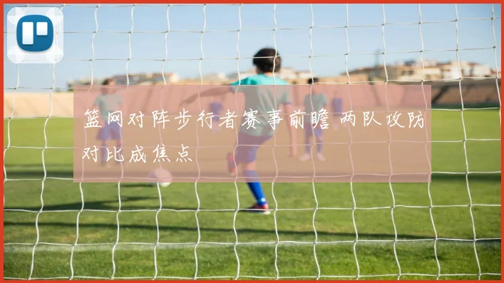 篮网对阵步行者赛事前瞻 两队攻防对比成焦点