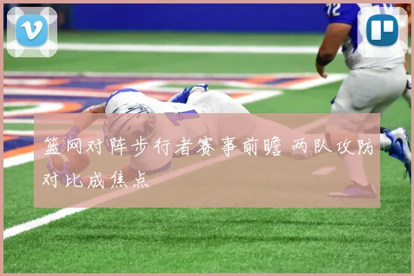 篮网对阵步行者赛事前瞻 两队攻防对比成焦点
