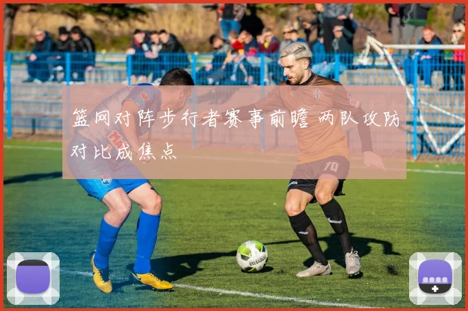 篮网对阵步行者赛事前瞻 两队攻防对比成焦点