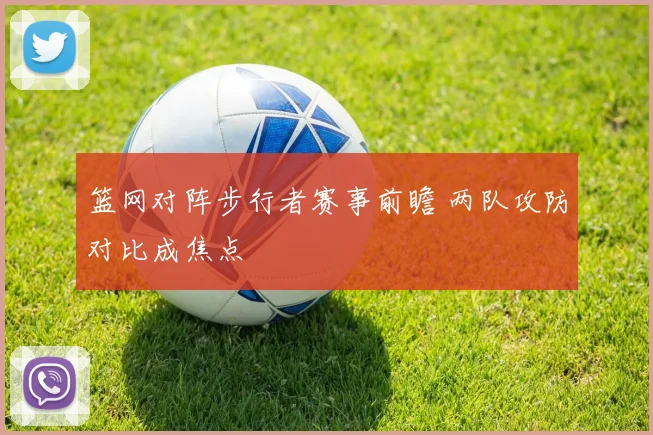 篮网对阵步行者赛事前瞻 两队攻防对比成焦点