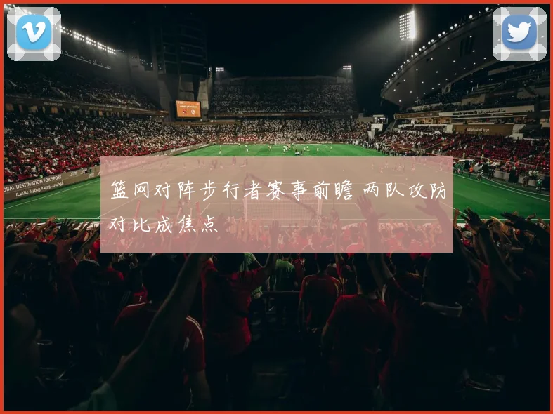 篮网对阵步行者赛事前瞻 两队攻防对比成焦点
