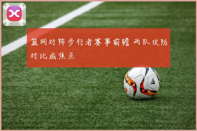 篮网对阵步行者赛事前瞻 两队攻防对比成焦点
