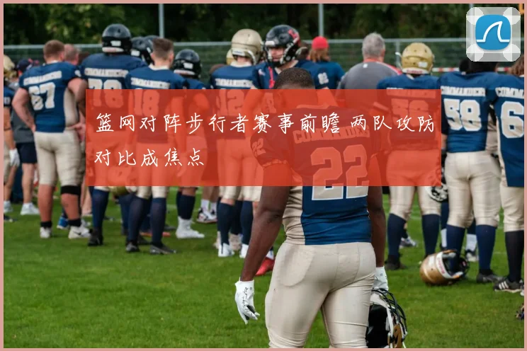 篮网对阵步行者赛事前瞻 两队攻防对比成焦点