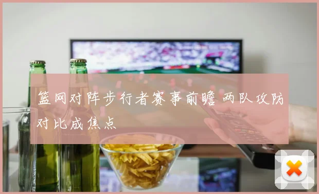篮网对阵步行者赛事前瞻 两队攻防对比成焦点