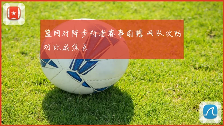 篮网对阵步行者赛事前瞻 两队攻防对比成焦点