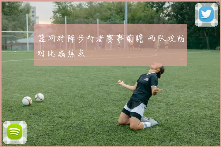 篮网对阵步行者赛事前瞻 两队攻防对比成焦点