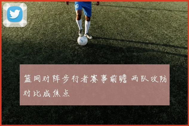 篮网对阵步行者赛事前瞻 两队攻防对比成焦点