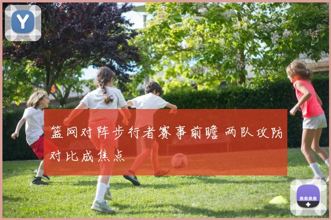 篮网对阵步行者赛事前瞻 两队攻防对比成焦点