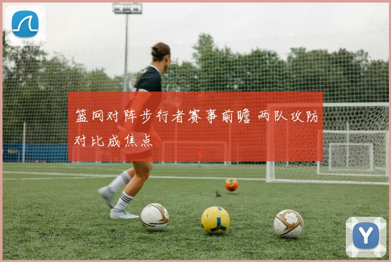篮网对阵步行者赛事前瞻 两队攻防对比成焦点