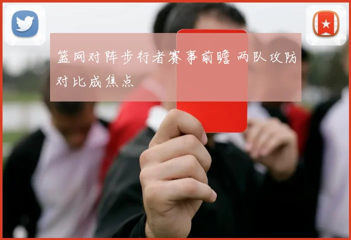 篮网对阵步行者赛事前瞻 两队攻防对比成焦点