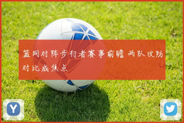 篮网对阵步行者赛事前瞻 两队攻防对比成焦点
