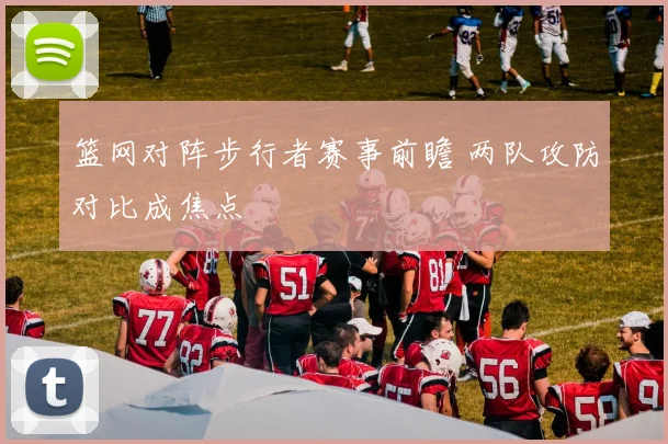 篮网对阵步行者赛事前瞻 两队攻防对比成焦点