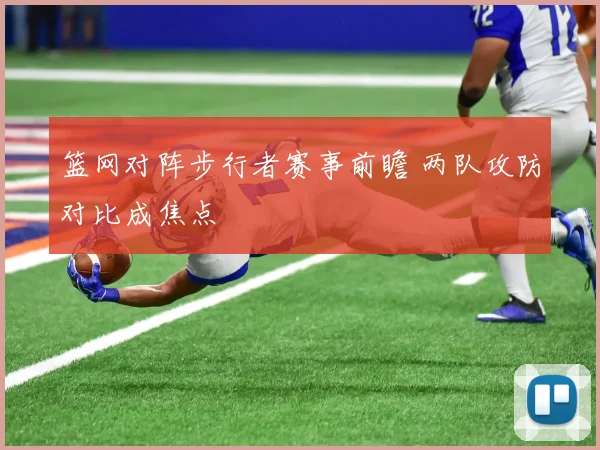 篮网对阵步行者赛事前瞻 两队攻防对比成焦点