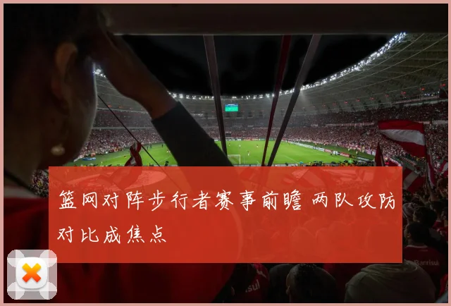 篮网对阵步行者赛事前瞻 两队攻防对比成焦点