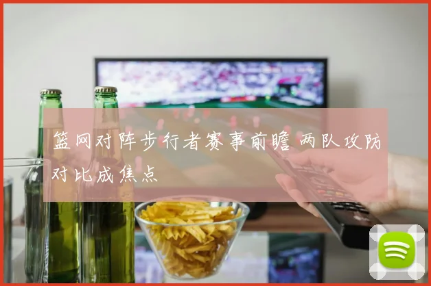 篮网对阵步行者赛事前瞻 两队攻防对比成焦点