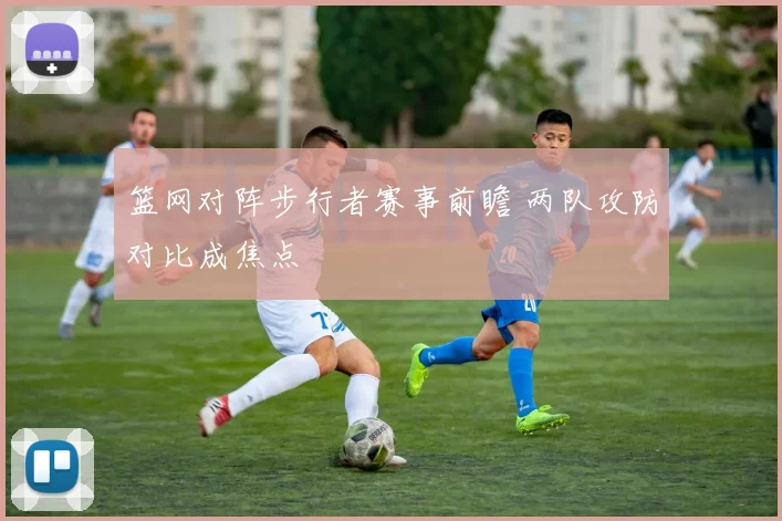 篮网对阵步行者赛事前瞻 两队攻防对比成焦点