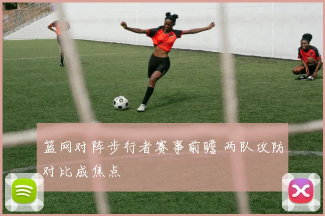 篮网对阵步行者赛事前瞻 两队攻防对比成焦点