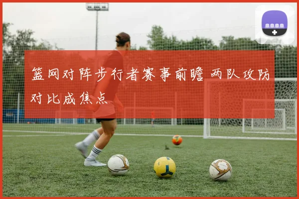 篮网对阵步行者赛事前瞻 两队攻防对比成焦点