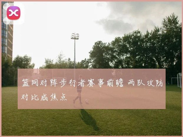 篮网对阵步行者赛事前瞻 两队攻防对比成焦点