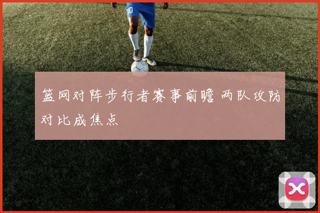 篮网对阵步行者赛事前瞻 两队攻防对比成焦点